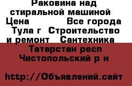 Раковина над стиральной машиной › Цена ­ 1 000 - Все города, Тула г. Строительство и ремонт » Сантехника   . Татарстан респ.,Чистопольский р-н